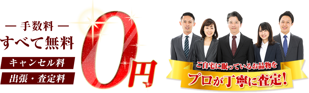 手数料すべて無料 キャンセル料/出張・査定料0円 ご自宅に眠っているお品物をプロが丁寧に査定！